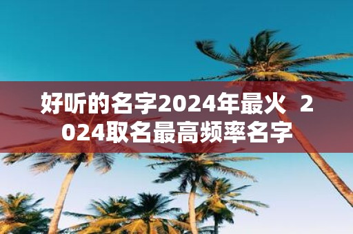好听的名字2025年最火 2025取名最高频率名字