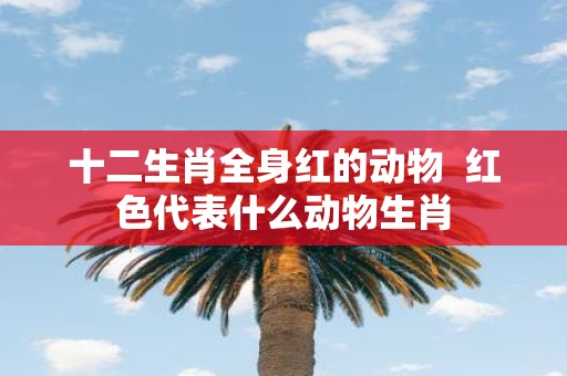 十二生肖全身红的动物 红色代表什么动物生肖