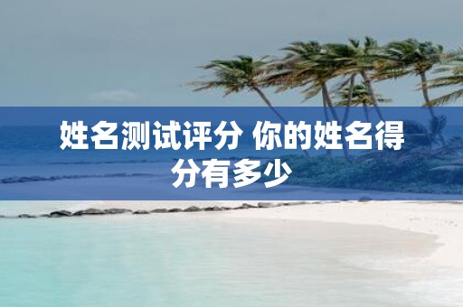姓名测试评分 你的姓名得分有多少 姓名测试评分 你的姓名得分有多少