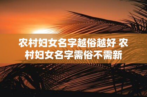 农村妇女名字越俗越好 农村妇女名字需俗不需新