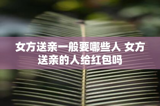 女方送亲一般要哪些人 女方送亲的人给红包吗