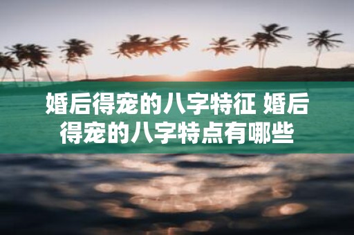 婚后得宠的八字特征 婚后得宠的八字特点有哪些