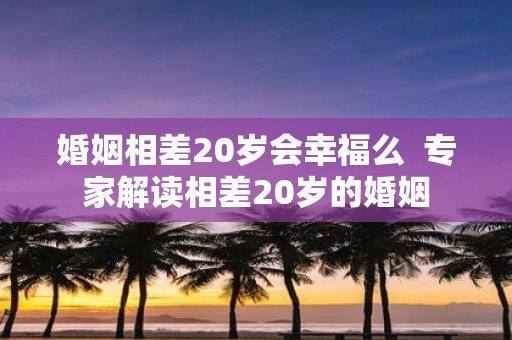 婚姻相差20岁会幸福么 专家解读相差20岁的婚姻