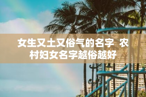 女生又土又俗气的名字 农村妇女名字越俗越好