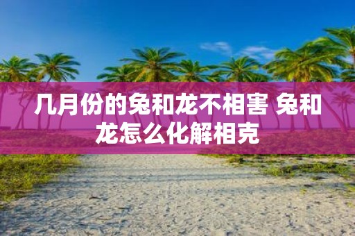 几月份的兔和龙不相害 兔和龙怎么化解相克