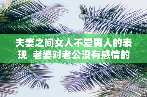 夫妻之间女人不爱男人的表现 老婆对老公没有感情的表现