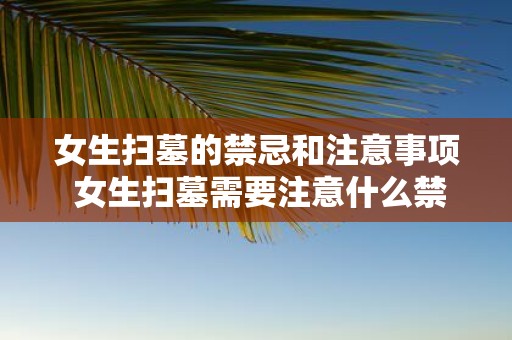女生扫墓的禁忌和注意事项 女生扫墓需要注意什么禁忌和事项