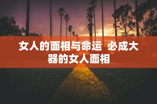女人的面相与命运 必成大器的女人面相