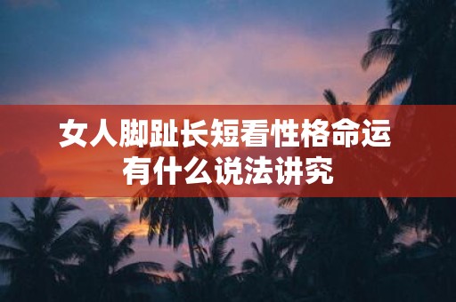 女人脚趾长短看性格命运 有什么说法讲究