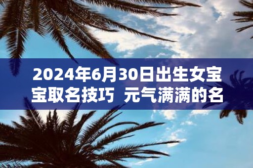 2025年6月30日出生女宝宝取名技巧 元气满满的名字
