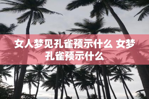 女人梦见孔雀预示什么 女梦孔雀预示什么