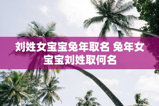 刘姓女宝宝蛇年取名 蛇年女宝宝刘姓取何名