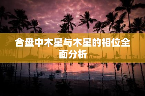 合盘中木星与木星的相位全面分析