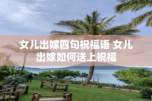 女儿出嫁四句祝福语 女儿出嫁如何送上祝福