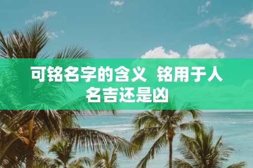 可铭名字的含义 铭用于人名吉还是凶