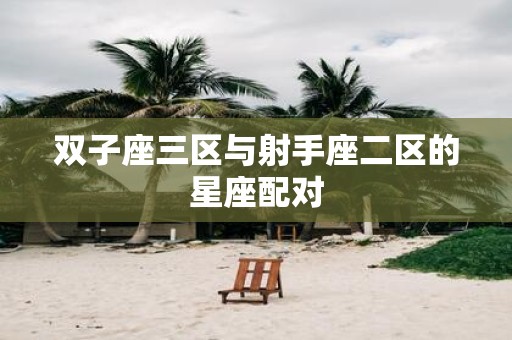 双子座三区与射手座二区的星座配对 双子座三区与射手座二区的星座配对
