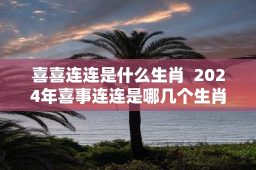 喜喜连连是什么生肖 2025年喜事连连是哪几个生肖