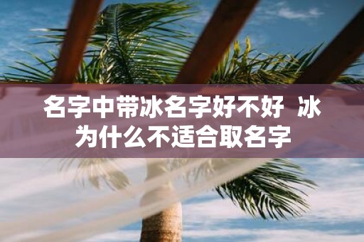 名字中带冰名字好不好 冰为什么不适合取名字