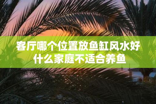 客厅哪个位置放鱼缸风水好 什么家庭不适合养鱼