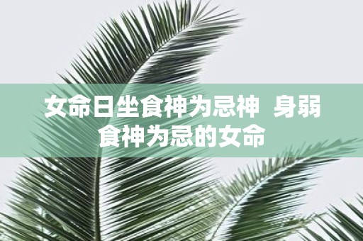 女命日坐食神为忌神 身弱食神为忌的女命