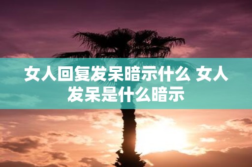 女人回复发呆暗示什么 女人发呆是什么暗示