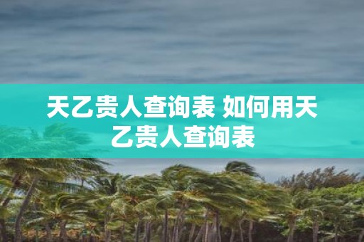 天乙贵人查询表 如何用天乙贵人查询表