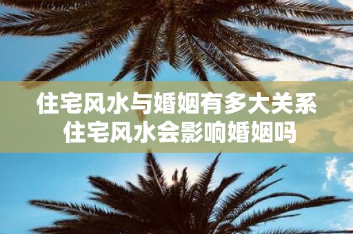 住宅风水与婚姻有多大关系 住宅风水会影响婚姻吗