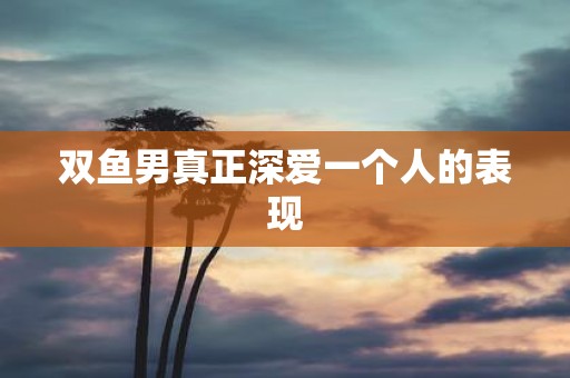 双鱼男真正深爱一个人的表现