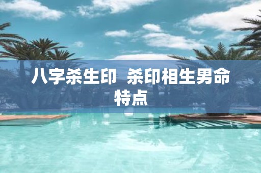 八字杀生印 杀印相生男命特点