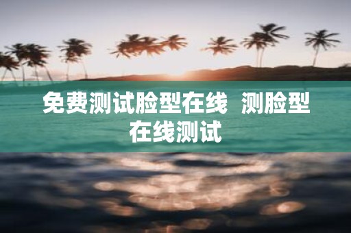 免费测试脸型在线 测脸型在线测试