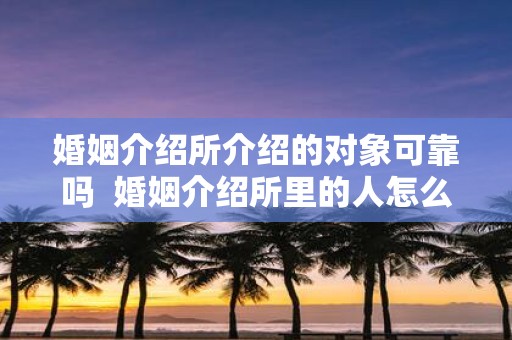 婚姻介绍所介绍的对象可靠吗 婚姻介绍所里的人怎么样
