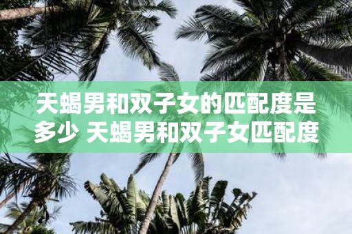 天蝎男和双子女的匹配度是多少 天蝎男和双子女匹配度如何