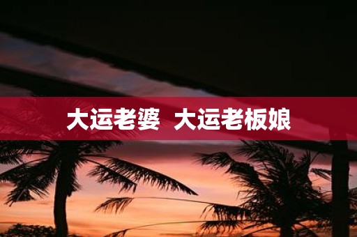大运老婆 大运老板娘