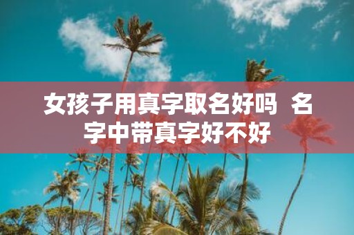 女孩子用真字取名好吗 名字中带真字好不好