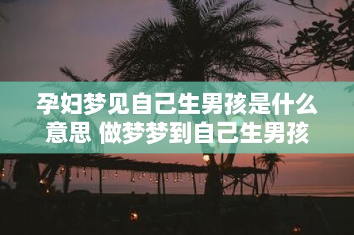 孕妇梦见自己生男孩是什么意思 做梦梦到自己生男孩代表什么