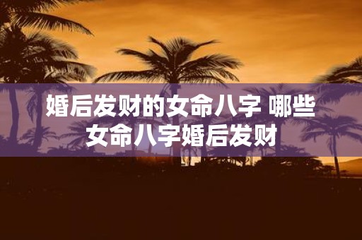 婚后发财的女命八字 哪些女命八字婚后发财