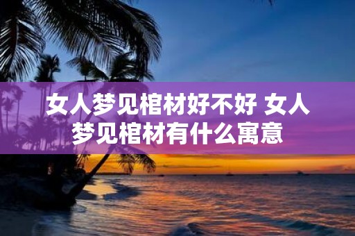 女人梦见棺材好不好 女人梦见棺材有什么寓意