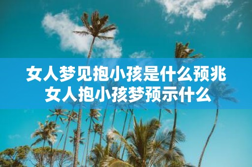 女人梦见抱小孩是什么预兆 女人抱小孩梦预示什么