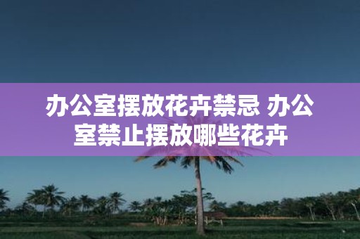 办公室摆放花卉禁忌 办公室禁止摆放哪些花卉