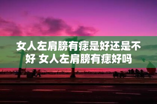 女人左肩膀有痣是好还是不好 女人左肩膀有痣好吗 女人左肩膀有痣是好还是不好 女人左肩膀有痣好吗