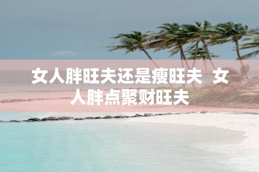 女人胖旺夫还是瘦旺夫 女人胖点聚财旺夫