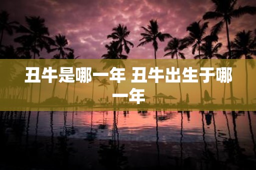 丑牛是哪一年 丑牛出生于哪一年