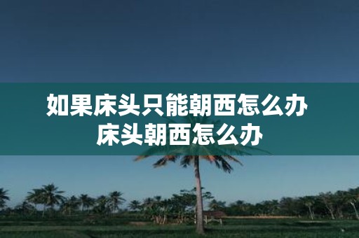 如果床头只能朝西怎么办 床头朝西怎么办
