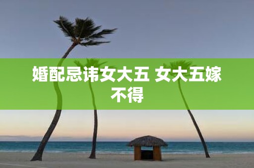 婚配忌讳女大五 女大五嫁不得