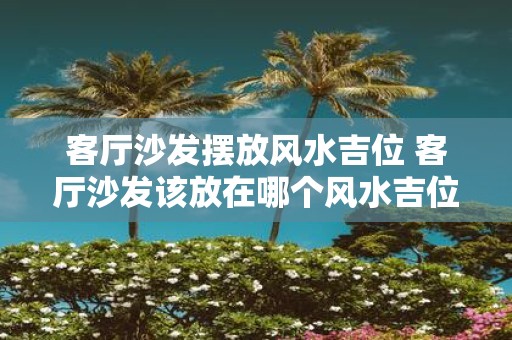 客厅沙发摆放风水吉位 客厅沙发该放在哪个风水吉位