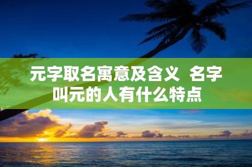 元字取名寓意及含义 名字叫元的人有什么特点