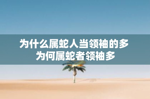 为什么属蛇人当领袖的多 为何属蛇者领袖多