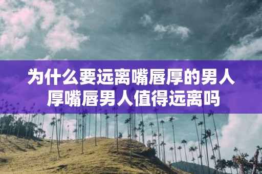 为什么要远离嘴唇厚的男人 厚嘴唇男人值得远离吗