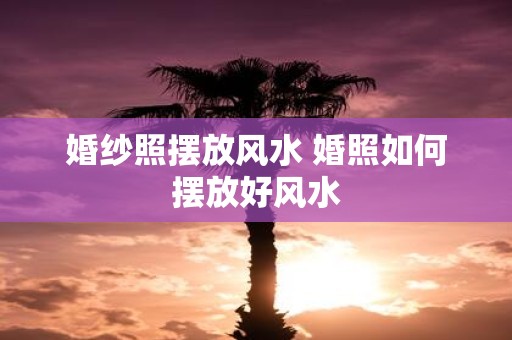 婚纱照摆放风水 婚照如何摆放好风水