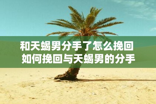 和天蝎男分手了怎么挽回 如何挽回与天蝎男的分手